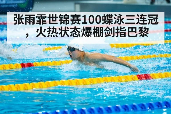 张雨霏世锦赛100蝶泳三连冠，火热状态爆棚剑指巴黎