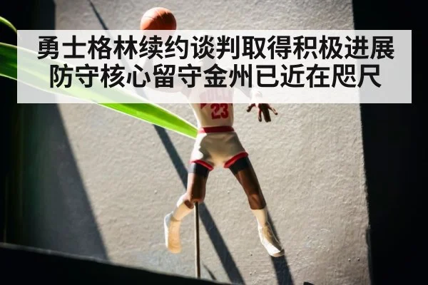 勇士格林续约谈判取得积极进展 防守核心留守金州已近在咫尺
