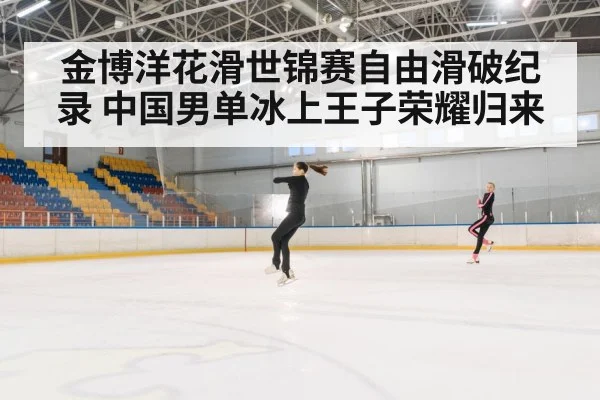 金博洋花滑世锦赛自由滑破纪录 中国男单冰上王子荣耀归来