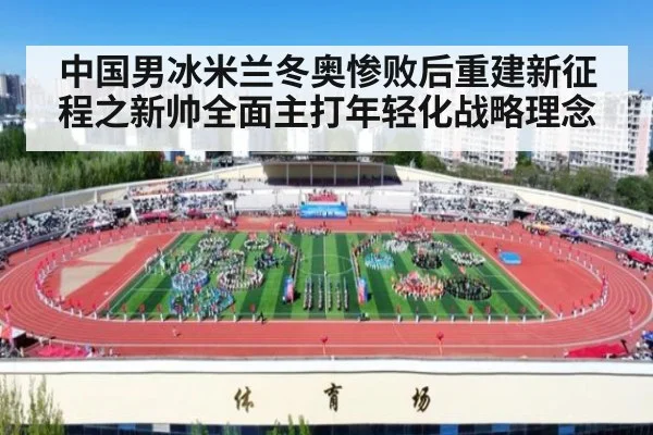中国男冰米兰冬奥惨败后重建新征程之新帅全面主打年轻化战略理念