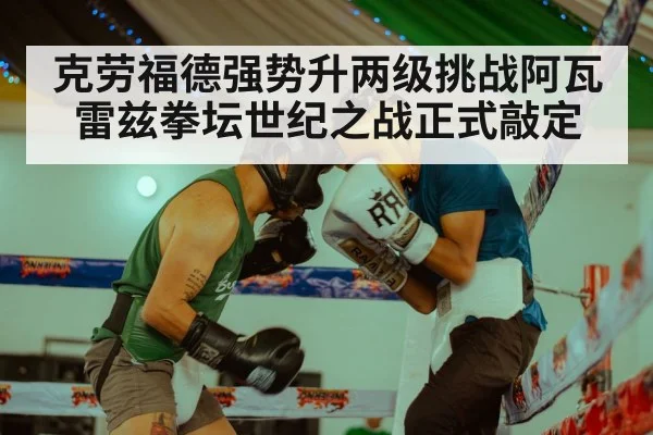 克劳福德强势升两级挑战阿瓦雷兹拳坛世纪之战正式敲定