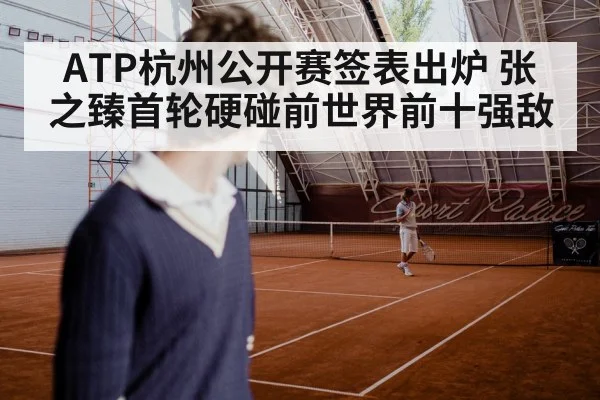 ATP杭州公开赛签表出炉 张之臻首轮硬碰前世界前十强敌