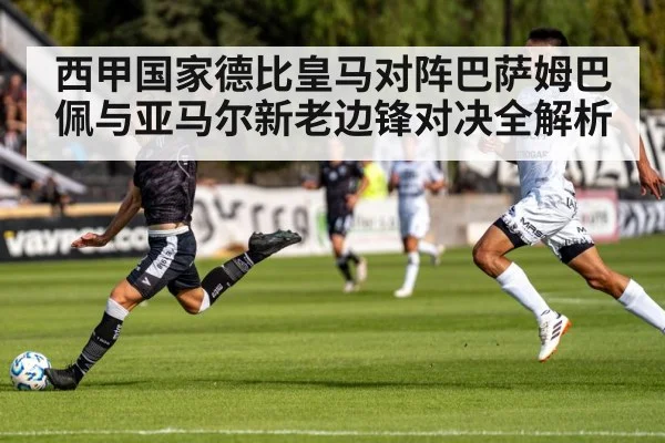 西甲国家德比皇马对阵巴萨姆巴佩与亚马尔新老边锋对决全解析