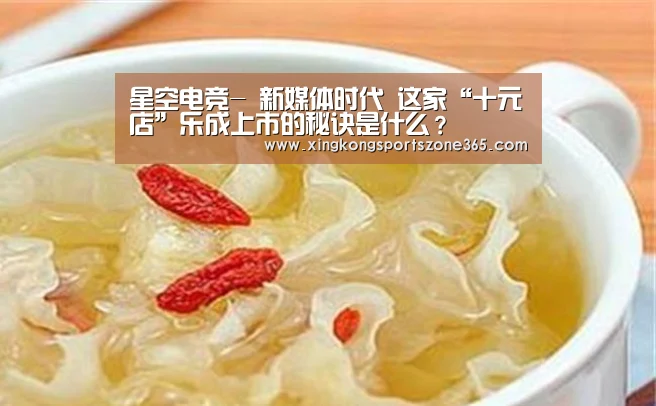 星空电竞-
新媒体时代 这家“十元店”乐成上市的秘诀是什么?(图4) 星空电竞
